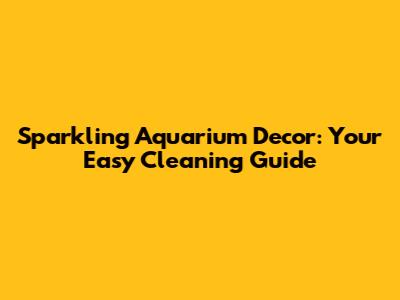 Sparkling Aquarium Decor: Your Easy Cleaning Guide