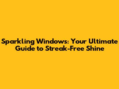 Sparkling Windows: Your Ultimate Guide to Streak-Free Shine