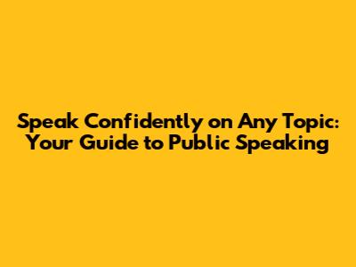 Speak Confidently on Any Topic: Your Guide to Public Speaking