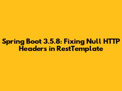 Spring Boot 3.5.8: Fixing Null HTTP Headers in RestTemplate