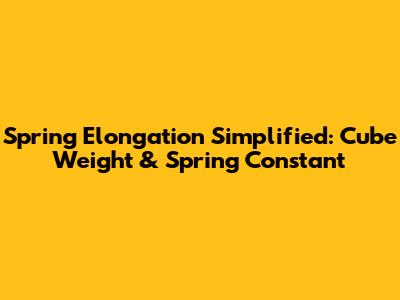 Spring Elongation Simplified: Cube Weight & Spring Constant