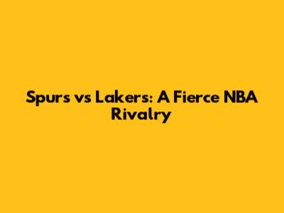 Spurs vs Lakers: A Fierce NBA Rivalry
