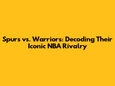 Spurs vs. Warriors: Decoding Their Iconic NBA Rivalry