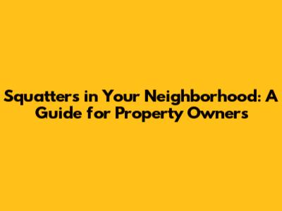 Squatters in Your Neighborhood: A Guide for Property Owners