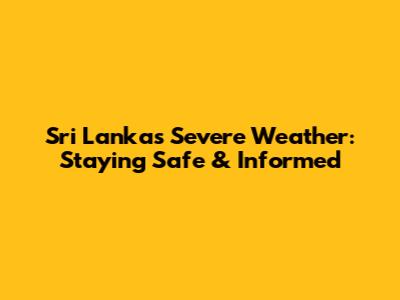 Sri Lanka's Severe Weather: Staying Safe & Informed