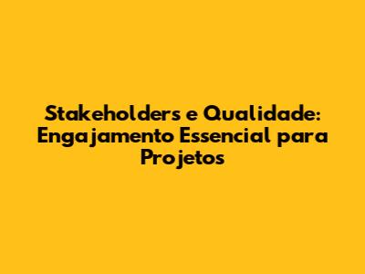 Stakeholders e Qualidade: Engajamento Essencial para Projetos