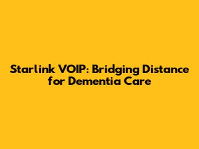Starlink VOIP: Bridging Distance for Dementia Care