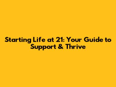 Starting Life at 21: Your Guide to Support & Thrive