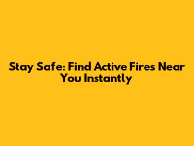 Stay Safe: Find Active Fires Near You Instantly
