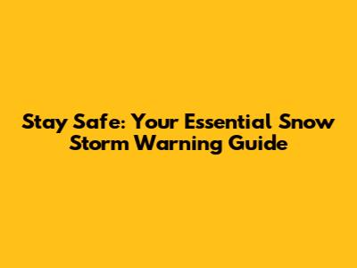 Stay Safe: Your Essential Snow Storm Warning Guide