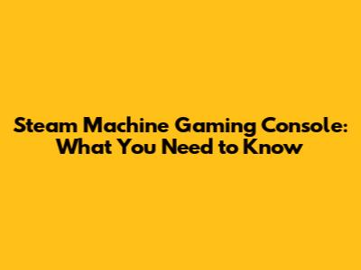 Steam Machine Gaming Console: What You Need to Know