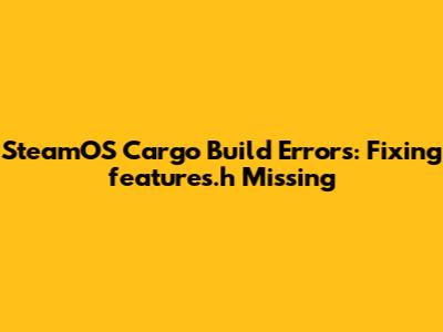 SteamOS Cargo Build Errors: Fixing `features.h` Missing