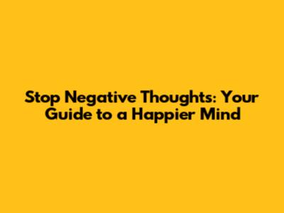Stop Negative Thoughts: Your Guide to a Happier Mind