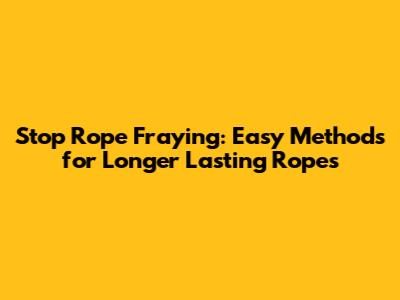 Stop Rope Fraying: Easy Methods for Longer Lasting Ropes