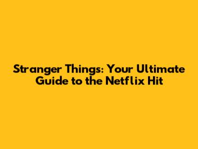 Stranger Things: Your Ultimate Guide to the Netflix Hit