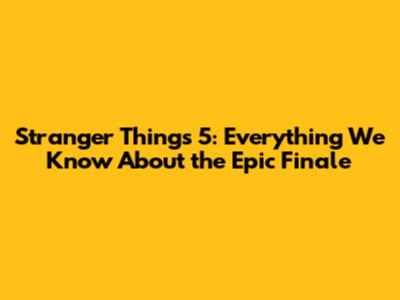 Stranger Things 5: Everything We Know About the Epic Finale