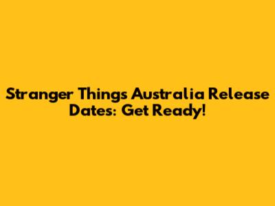 Stranger Things Australia Release Dates: Get Ready!