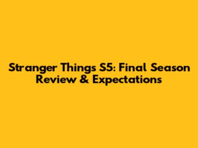 Stranger Things S5: Final Season Review & Expectations