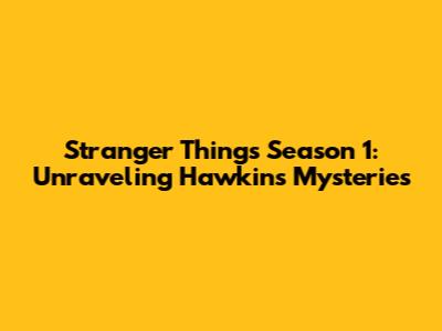Stranger Things Season 1: Unraveling Hawkins' Mysteries