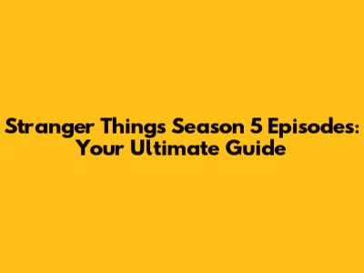 Stranger Things Season 5 Episodes: Your Ultimate Guide