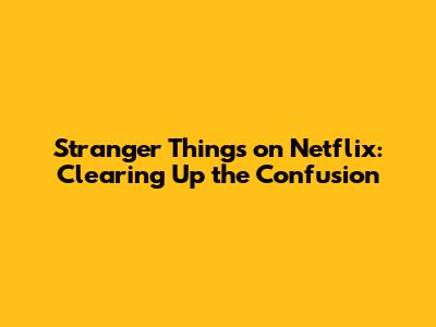 Stranger Things on Netflix: Clearing Up the Confusion