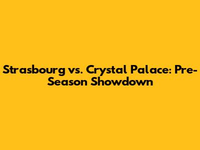 Strasbourg vs. Crystal Palace: Pre-Season Showdown