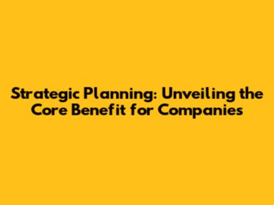 Strategic Planning: Unveiling the Core Benefit for Companies
