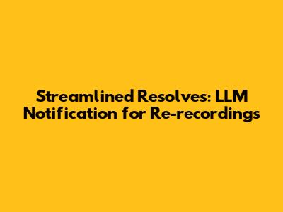 Streamlined Resolves: LLM Notification for Re-recordings