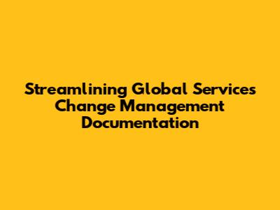 Streamlining Global Services Change Management Documentation