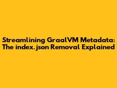 Streamlining GraalVM Metadata: The `index.json` Removal Explained