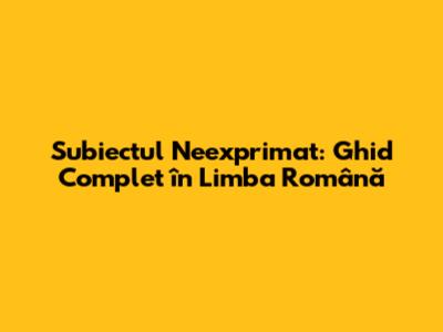 Subiectul Neexprimat: Ghid Complet în Limba Română