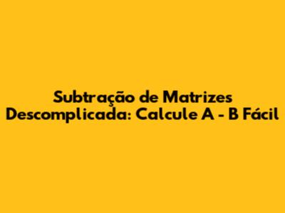 Subtração de Matrizes Descomplicada: Calcule A - B Fácil