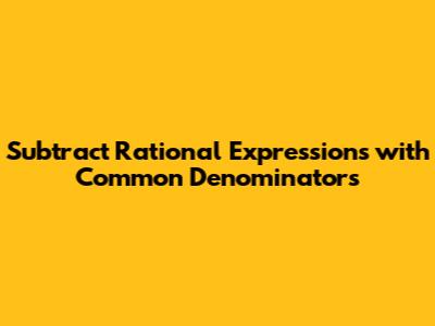 Subtract Rational Expressions with Common Denominators