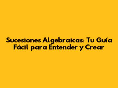 Sucesiones Algebraicas: Tu Guía Fácil para Entender y Crear
