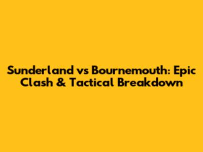 Sunderland vs Bournemouth: Epic Clash & Tactical Breakdown