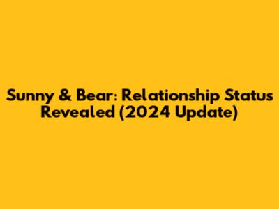 Sunny & Bear: Relationship Status Revealed (2024 Update)