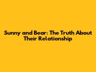 Sunny and Bear: The Truth About Their Relationship