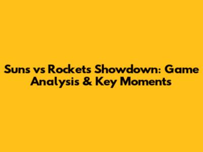 Suns vs Rockets Showdown: Game Analysis & Key Moments