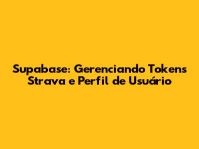 Supabase: Gerenciando Tokens Strava e Perfil de Usuário
