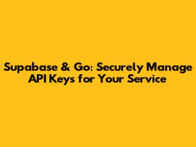 Supabase & Go: Securely Manage API Keys for Your Service