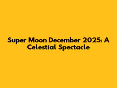 Super Moon December 2025: A Celestial Spectacle