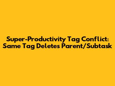 Super-Productivity Tag Conflict: Same Tag Deletes Parent/Subtask