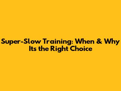 Super-Slow Training: When & Why It's the Right Choice