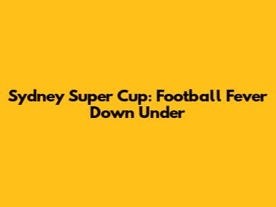 Sydney Super Cup: Football Fever Down Under