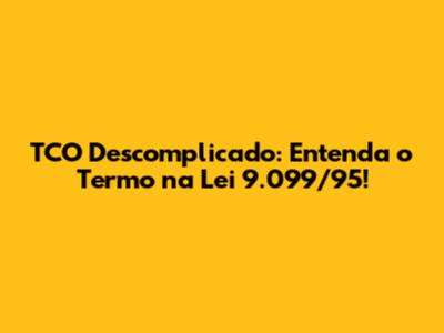 TCO Descomplicado: Entenda o Termo na Lei 9.099/95!