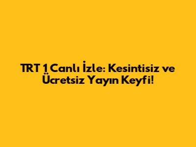 TRT 1 Canlı İzle: Kesintisiz ve Ücretsiz Yayın Keyfi!