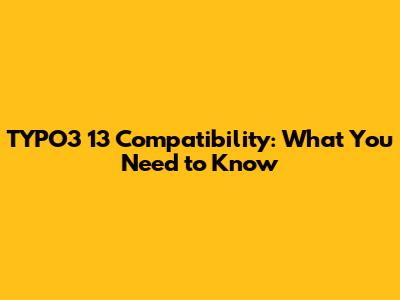 TYPO3 13 Compatibility: What You Need to Know