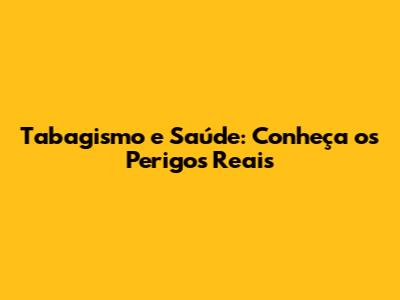 Tabagismo e Saúde: Conheça os Perigos Reais