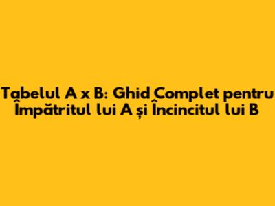 Tabelul A x B: Ghid Complet pentru Împătritul lui A și Încincitul lui B