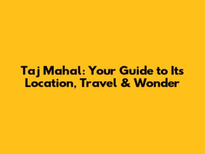 Taj Mahal: Your Guide to Its Location, Travel & Wonder